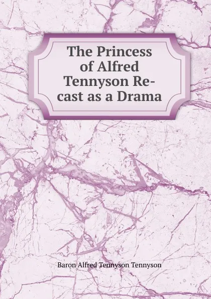 Обложка книги The Princess of Alfred Tennyson Re-cast as a Drama, Alfred Tennyson