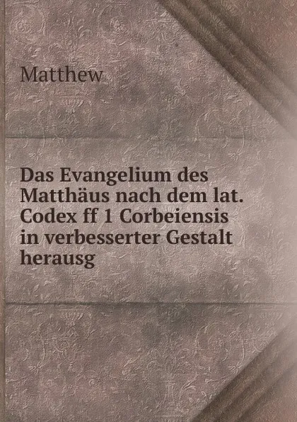 Обложка книги Das Evangelium des Matthaus nach dem lat. Codex ff 1 Corbeiensis in verbesserter Gestalt herausg, Matthew