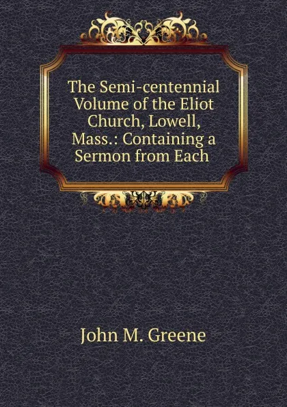 Обложка книги The Semi-centennial Volume of the Eliot Church, Lowell, Mass., John M. Greene