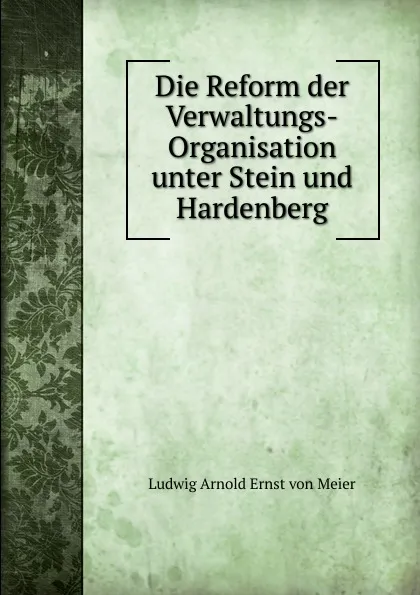 Обложка книги Die Reform der Verwaltungs-Organisation unter Stein und Hardenberg, Ludwig Arnold Ernst von Meier