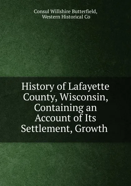 Обложка книги History of Lafayette County, Wisconsin, Containing an Account of Its Settlement, Growth, Consul Willshire Butterfield