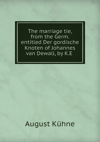 Обложка книги The marriage tie, from the Germ. entitled Der gordische Knoten of Johannes van Dewall, by K.E, August Kühne