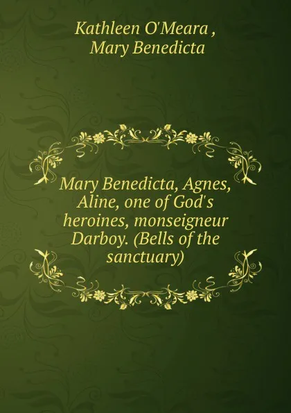 Обложка книги Mary Benedicta, Agnes, Aline, one of God.s heroines, monseigneur Darboy. (Bells of the sanctuary)., Kathleen O'Meara