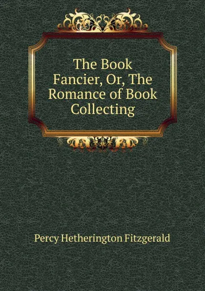 Обложка книги The Book Fancier. Or, The Romance of Book Collecting, Fitzgerald Percy Hetherington