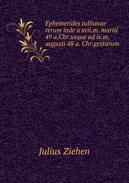 Обложка книги Ephemerides tullianae rerum inde a xvii.m. martii 49 a.Chr.usque ad ix.m.augusti 48 a. Chr.gestarum, Julius Ziehen