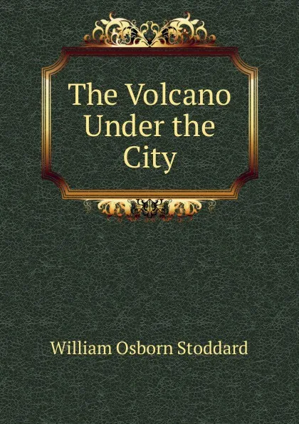 Обложка книги The Volcano Under the City, William Osborn Stoddard