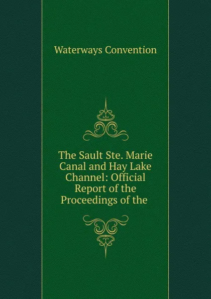 Обложка книги The Sault Ste. Marie Canal and Hay Lake Channel, Waterways Convention