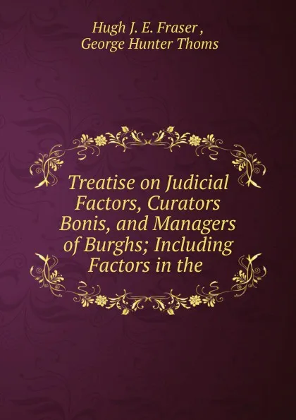 Обложка книги Treatise on Judicial Factors, Curators Bonis, and Managers of Burghs, Hugh J. E. Fraser