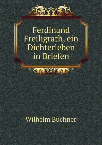 Обложка книги Ferdinand Freiligrath, ein Dichterleben in Briefen, Wilhelm Buchner