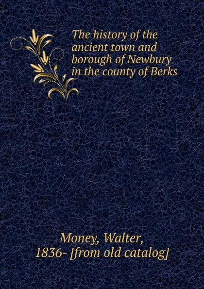 Обложка книги The history of the ancient town and borough of Newbury in the county of Berks, Walter Money