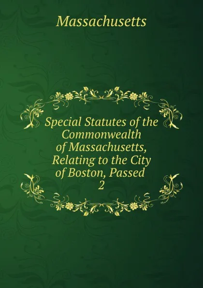 Обложка книги Special Statutes of the Commonwealth of Massachusetts, Relating to the City of Boston, Passed, Massachusetts