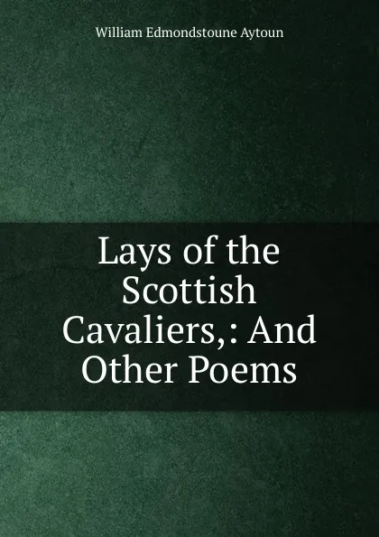 Обложка книги Lays of the Scottish Cavaliers, William Edmondstoune Aytoun