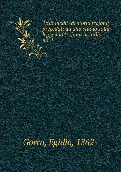 Обложка книги Testi inediti di storia trojana preceduti da uno studio sulla leggenda trojana in Italia, Egidio Gorra