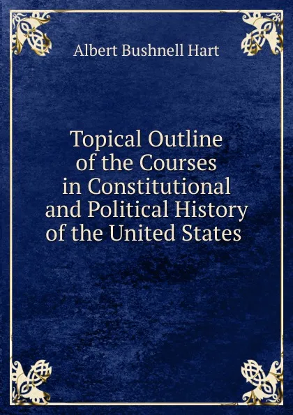 Обложка книги Topical Outline of the Courses in Constitutional and Political History of the United States, Hart Albert Bushnell