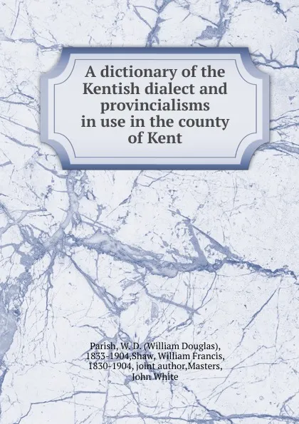 Обложка книги A dictionary of the Kentish dialect and provincialisms in use in the county of Kent, William Douglas Parish