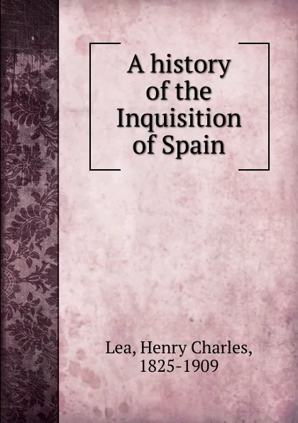 Обложка книги A history of the Inquisition of Spain, Henry Charles Lea
