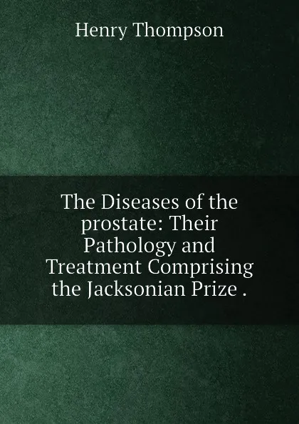 Обложка книги The Diseases of the prostate: Their Pathology and Treatment Comprising the Jacksonian Prize ., Henry Thompson