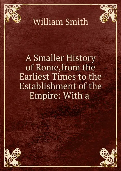 Обложка книги A Smaller History of Rome,from the Earliest Times to the Establishment of the Empire, Smith William