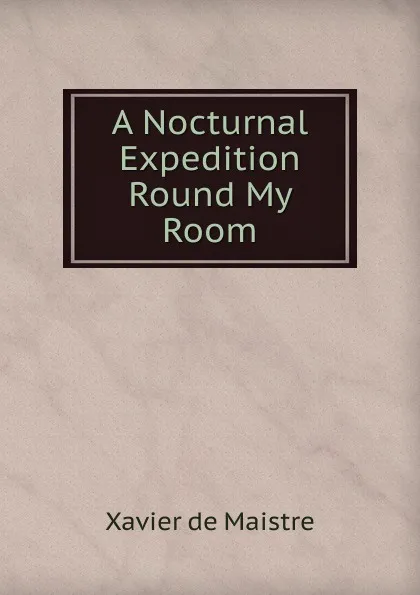 Обложка книги A Nocturnal Expedition Round My Room, Xavier de Maistre