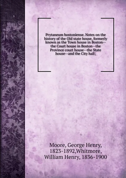 Обложка книги Prytaneum bostoniense. Notes on the history of the Old state house, formerly known as the Town house in Boston the Court house in Boston the Province court house the State house and the City hall, George Henry Moore