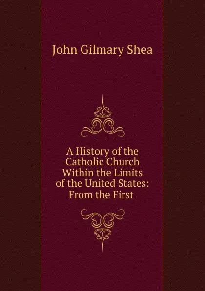 Обложка книги A History of the Catholic Church within the Limits of the United States, John Gilmary Shea