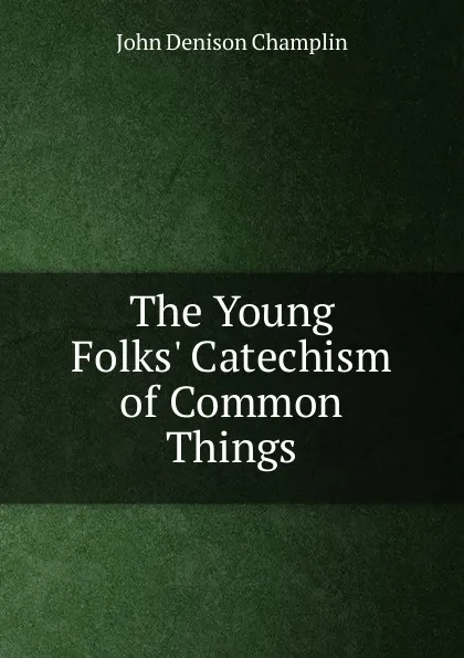 Обложка книги The Young Folks. Catechism of Common Things, John Denison Champlin