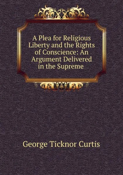 Обложка книги A Plea for Religious Liberty and the Rights of Conscience, Curtis George Ticknor