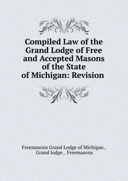 Обложка книги Compiled Law of the Grand Lodge of Free and Accepted Masons of the State of Michigan, Freemasons Grand Lodge of Michigan