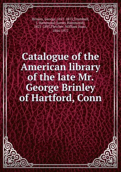 Обложка книги Catalogue of the American library of the late Mr. George Brinley of Hartford, Conn, George Brinley