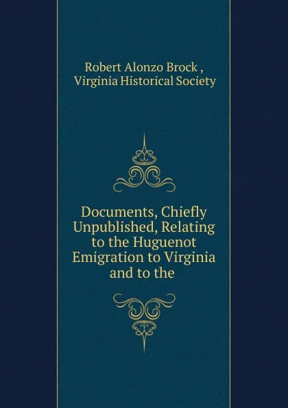 Обложка книги Documents, Chiefly Unpublished, Relating to the Huguenot Emigration to Virginia and to the, Robert Alonzo Brock