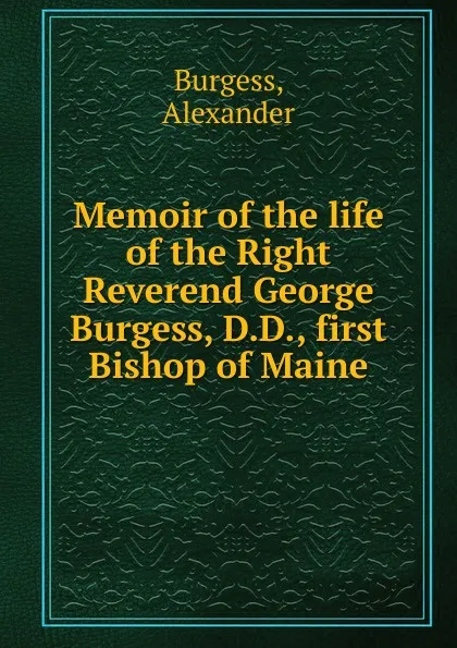 Обложка книги Memoir of the life of the Right Reverend George Burgess, D.D., first Bishop of Maine, Alexander Burgess