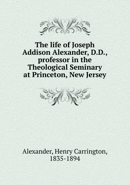 Обложка книги The life of Joseph Addison Alexander, D.D., professor in the Theological Seminary at Princeton, New Jersey, Henry Carrington Alexander