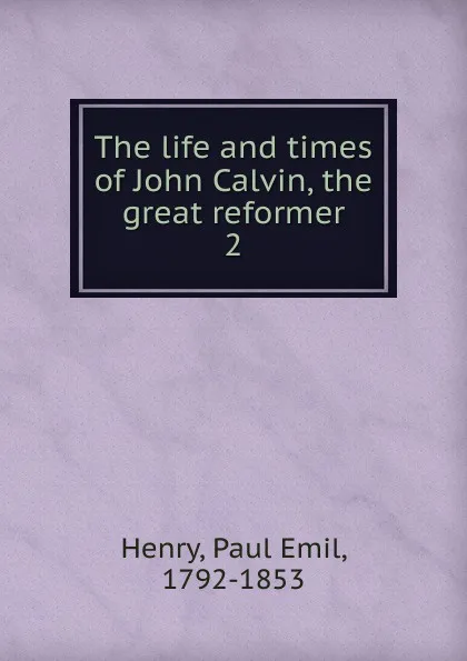 Обложка книги The life and times of John Calvin, the great reformer, Paul Emil Henry