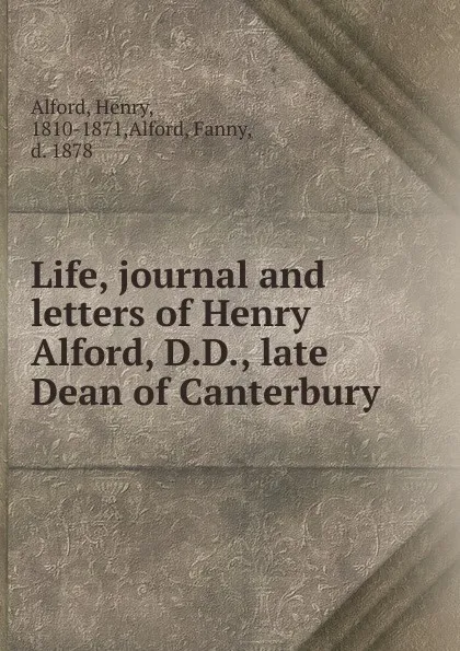 Обложка книги Life, journal and letters of Henry Alford, D.D., late Dean of Canterbury, Henry Alford