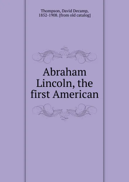 Обложка книги Abraham Lincoln, the first American, David Decamp Thompson