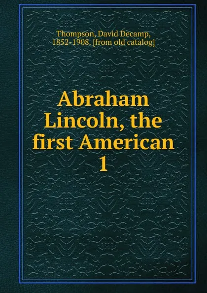 Обложка книги Abraham Lincoln, the first American, David Decamp Thompson