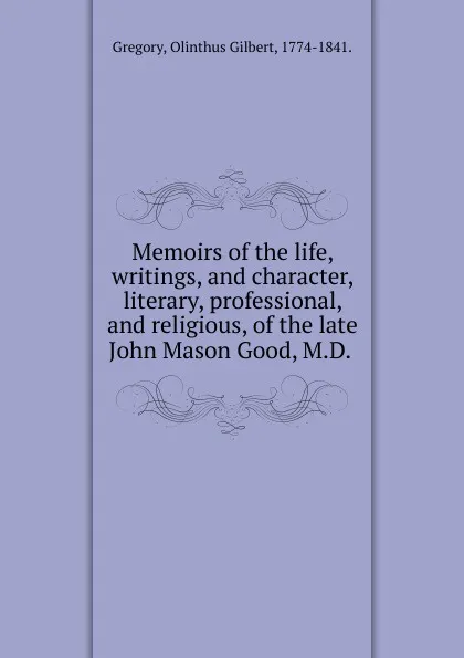 Обложка книги Memoirs of the life, writings, and character, literary, professional, and religious, of the late John Mason Good, M.D., Olinthus Gilbert Gregory