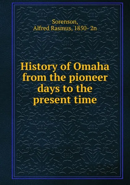 Обложка книги History of Omaha from the pioneer days to the present time, Alfred Rasmus Sorenson