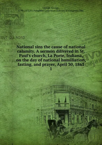 Обложка книги National sins the cause of national calamity. A sermon dilivered in St. Paul.s church, La Porte, Indiana, on the day of national humiliation, fasting, and prayer, April 30, 1863, George Upfold