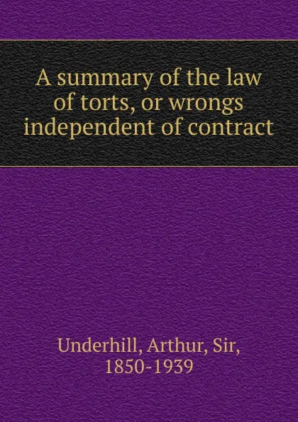 Обложка книги A summary of the law of torts, or wrongs independent of contract, Arthur Underhill