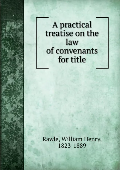 Обложка книги A practical treatise on the law of convenants for title, William Henry Rawle