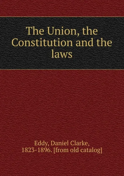 Обложка книги The Union, the Constitution and the laws, Daniel Clarke Eddy