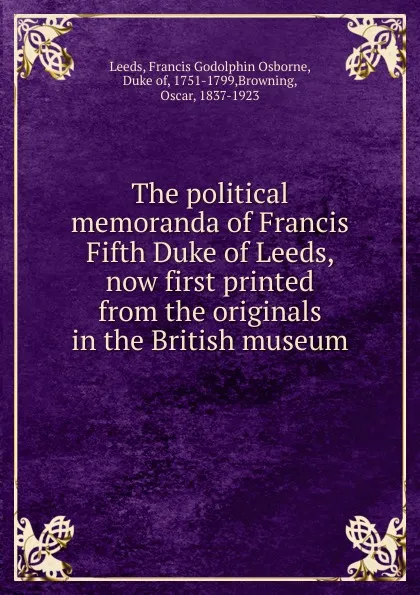 Обложка книги The political memoranda of Francis Fifth Duke of Leeds, now first printed from the originals in the British museum, Francis Godolphin Osborne Leeds