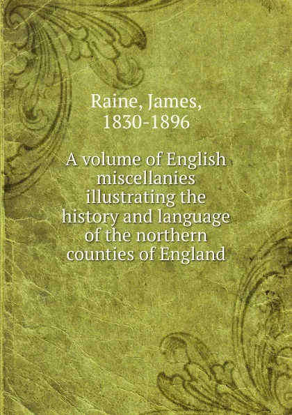 Обложка книги A volume of English miscellanies illustrating the history and language of the northern counties of England, James Raine