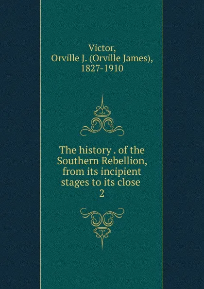 Обложка книги The history of the Southern Rebellion, from its incipient stages to its close, Orville James Victor