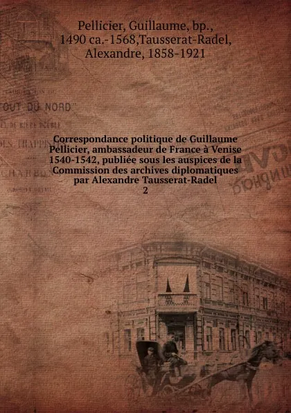 Обложка книги Correspondance politique de Guillaume Pellicier, ambassadeur de France a Venise 1540-1542, publiee sous les auspices de la Commission des archives diplomatiques par Alexandre Tausserat-Radel, Guillaume Pellicier