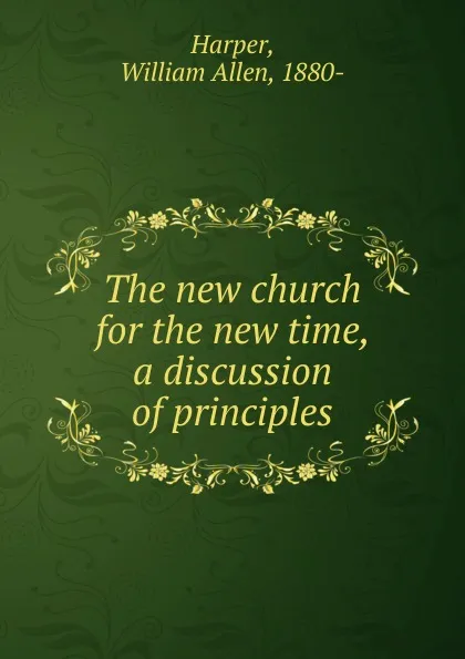 Обложка книги The new church for the new time, a discussion of principles, William Allen Harper