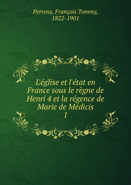 Обложка книги L.eglise et l.etat en France sous le regne de Henri 4 et la regence de Marie de Medicis, François Tommy Perrens