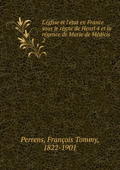 Обложка книги L.eglise et l.etat en France sous le regne de Henri 4 et la regence de Marie de Medicis, François Tommy Perrens