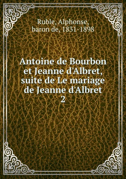 Обложка книги Antoine de Bourbon et Jeanne d.Albret, suite de Le mariage de Jeanne d.Albret, Alphonse Ruble